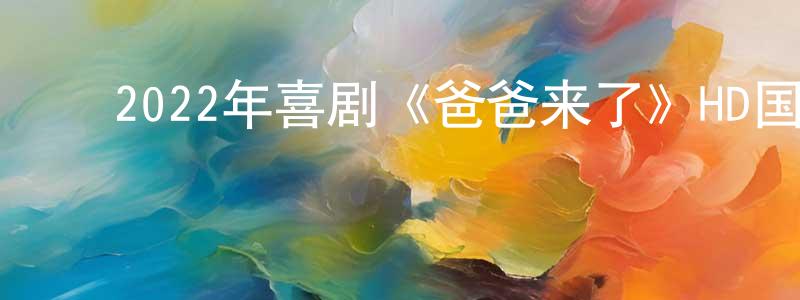 ﻿陈佳祥发布﻿2022年喜剧《爸爸来了》HD国语中字迅雷下载_电影天堂